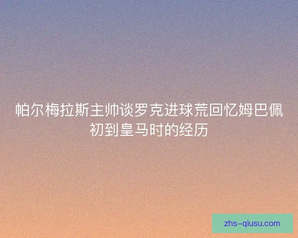 帕尔梅拉斯主帅谈罗克进球荒回忆姆巴佩初到皇马时的经历